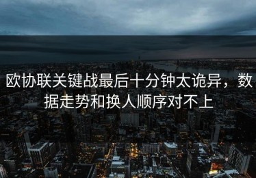 欧协联关键战最后十分钟太诡异，数据走势和换人顺序对不上