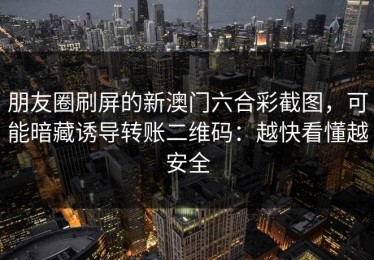 朋友圈刷屏的新澳门六合彩截图，可能暗藏诱导转账二维码：越快看懂越安全