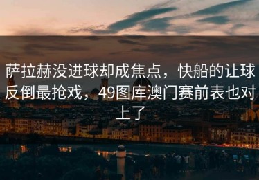 萨拉赫没进球却成焦点，快船的让球反倒最抢戏，49图库澳门赛前表也对上了