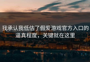 我承认我低估了假爱游戏官方入口的逼真程度，关键就在这里