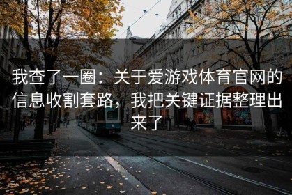我查了一圈：关于爱游戏体育官网的信息收割套路，我把关键证据整理出来了