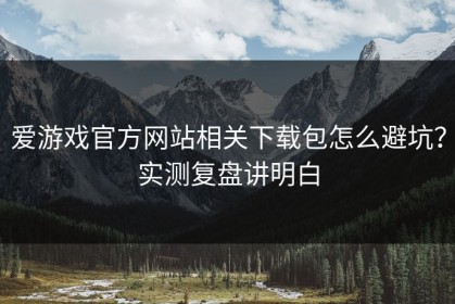 爱游戏官方网站相关下载包怎么避坑？实测复盘讲明白