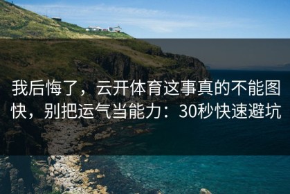 我后悔了，云开体育这事真的不能图快，别把运气当能力：30秒快速避坑
