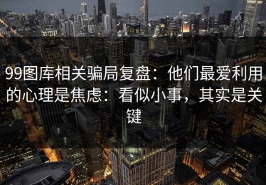 99图库相关骗局复盘：他们最爱利用的心理是焦虑：看似小事，其实是关键