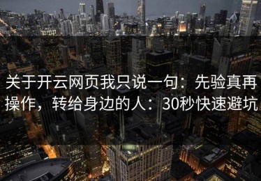 关于开云网页我只说一句：先验真再操作，转给身边的人：30秒快速避坑