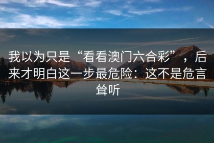 我以为只是“看看澳门六合彩”，后来才明白这一步最危险：这不是危言耸听