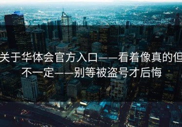 关于华体会官方入口——看着像真的但不一定——别等被盗号才后悔