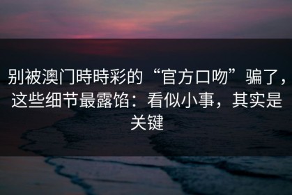 别被澳门時時彩的“官方口吻”骗了，这些细节最露馅：看似小事，其实是关键