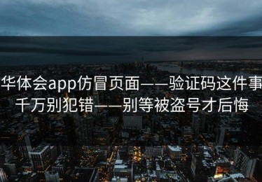 华体会app仿冒页面——验证码这件事千万别犯错——别等被盗号才后悔