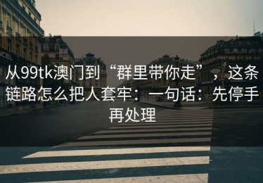 从99tk澳门到“群里带你走”，这条链路怎么把人套牢：一句话：先停手再处理