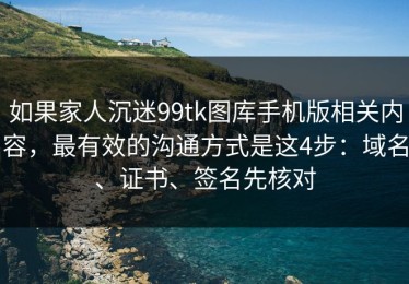 如果家人沉迷99tk图库手机版相关内容，最有效的沟通方式是这4步：域名、证书、签名先核对