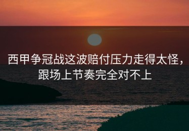 西甲争冠战这波赔付压力走得太怪，跟场上节奏完全对不上