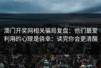 澳门开奖网相关骗局复盘：他们最爱利用的心理是侥幸：读完你会更清醒