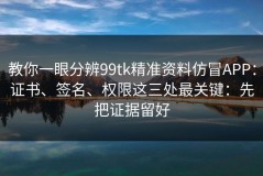 教你一眼分辨99tk精准资料仿冒APP：证书、签名、权限这三处最关键：先把证据留好