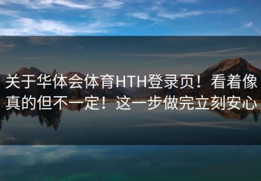关于华体会体育HTH登录页！看着像真的但不一定！这一步做完立刻安心