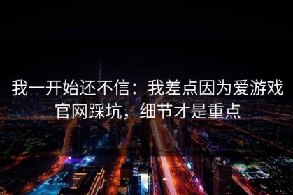 我一开始还不信：我差点因为爱游戏官网踩坑，细节才是重点