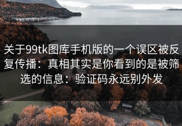 关于99tk图库手机版的一个误区被反复传播：真相其实是你看到的是被筛选的信息：验证码永远别外发