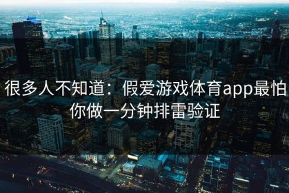 很多人不知道：假爱游戏体育app最怕你做一分钟排雷验证