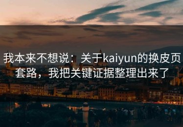 我本来不想说：关于kaiyun的换皮页套路，我把关键证据整理出来了