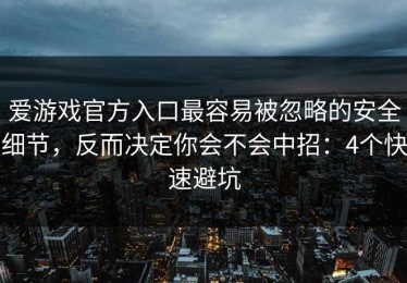 爱游戏官方入口最容易被忽略的安全细节，反而决定你会不会中招：4个快速避坑