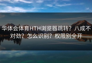 华体会体育HTH浏览器跳转？八成不对劲？怎么识别？权限别全开