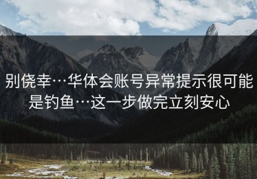 别侥幸…华体会账号异常提示很可能是钓鱼…这一步做完立刻安心