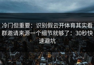 冷门但重要：识别假云开体育其实看群邀请来源一个细节就够了：30秒快速避坑