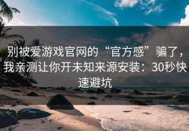 别被爱游戏官网的“官方感”骗了，我亲测让你开未知来源安装：30秒快速避坑