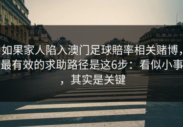如果家人陷入澳门足球賠率相关赌博，最有效的求助路径是这6步：看似小事，其实是关键