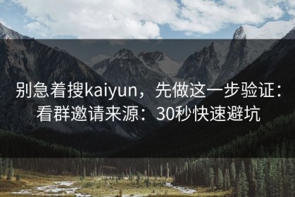 别急着搜kaiyun，先做这一步验证：看群邀请来源：30秒快速避坑