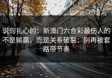 说句扎心的：新澳门六合彩最伤人的不是输赢，而是关系破裂：别再被套路带节奏