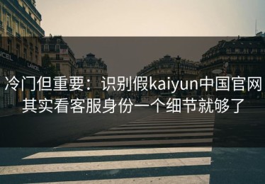 冷门但重要：识别假kaiyun中国官网其实看客服身份一个细节就够了