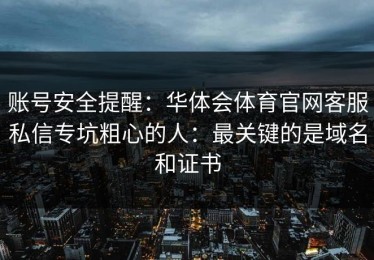 账号安全提醒：华体会体育官网客服私信专坑粗心的人：最关键的是域名和证书
