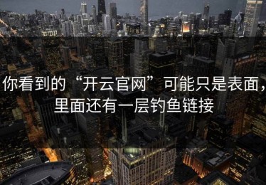 你看到的“开云官网”可能只是表面，里面还有一层钓鱼链接