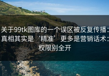关于99tk图库的一个误区被反复传播：真相其实是‘精准’更多是营销话术：权限别全开