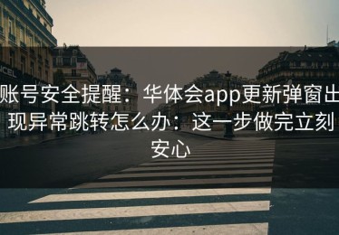 账号安全提醒：华体会app更新弹窗出现异常跳转怎么办：这一步做完立刻安心