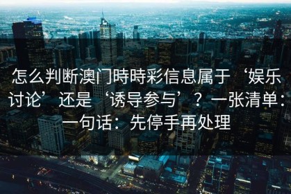 怎么判断澳门時時彩信息属于‘娱乐讨论’还是‘诱导参与’？一张清单：一句话：先停手再处理