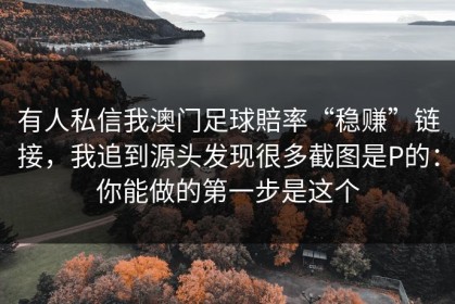 有人私信我澳门足球賠率“稳赚”链接，我追到源头发现很多截图是P的：你能做的第一步是这个