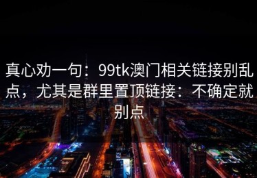 真心劝一句：99tk澳门相关链接别乱点，尤其是群里置顶链接：不确定就别点