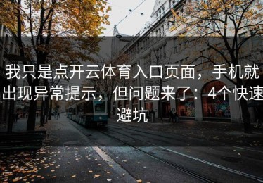我只是点开云体育入口页面，手机就出现异常提示，但问题来了：4个快速避坑