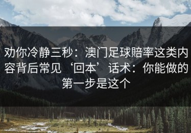 劝你冷静三秒：澳门足球賠率这类内容背后常见‘回本’话术：你能做的第一步是这个