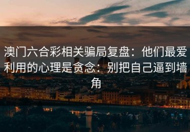 澳门六合彩相关骗局复盘：他们最爱利用的心理是贪念：别把自己逼到墙角