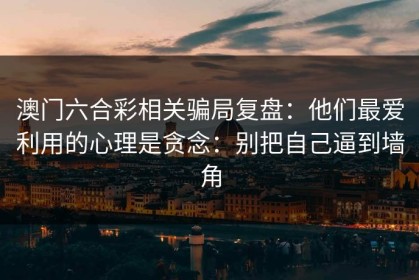澳门六合彩相关骗局复盘：他们最爱利用的心理是贪念：别把自己逼到墙角