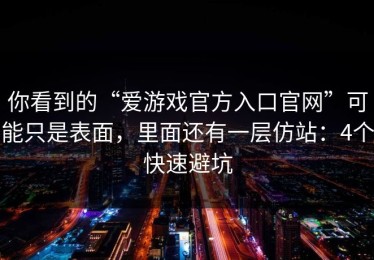 你看到的“爱游戏官方入口官网”可能只是表面，里面还有一层仿站：4个快速避坑