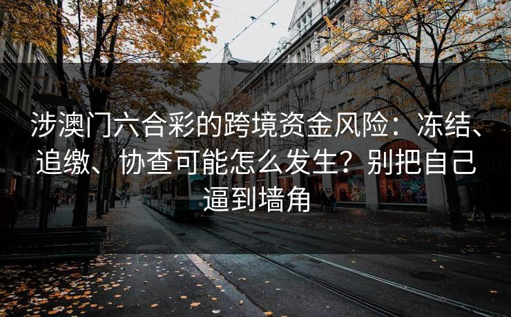 涉澳门六合彩的跨境资金风险：冻结、追缴、协查可能怎么发生？别把自己逼到墙角