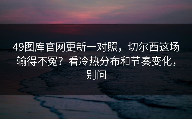 49图库官网更新一对照，切尔西这场输得不冤？看冷热分布和节奏变化，别问