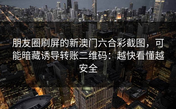 朋友圈刷屏的新澳门六合彩截图，可能暗藏诱导转账二维码：越快看懂越安全