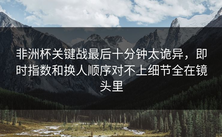 非洲杯关键战最后十分钟太诡异，即时指数和换人顺序对不上细节全在镜头里