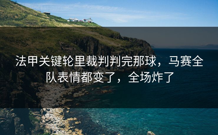 法甲关键轮里裁判判完那球，马赛全队表情都变了，全场炸了