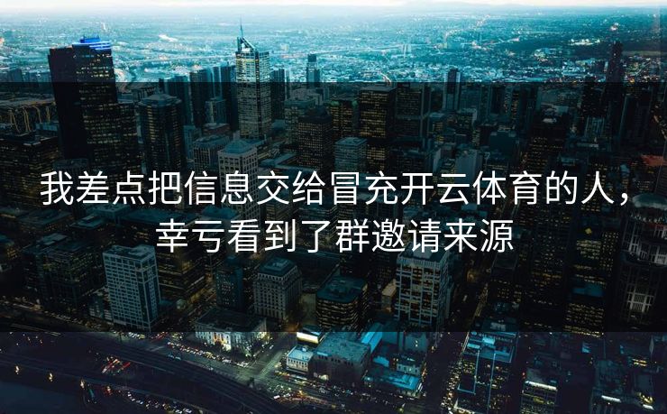 我差点把信息交给冒充开云体育的人，幸亏看到了群邀请来源